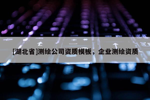[湖北省]測繪公司資質模板，企業(yè)測繪資質