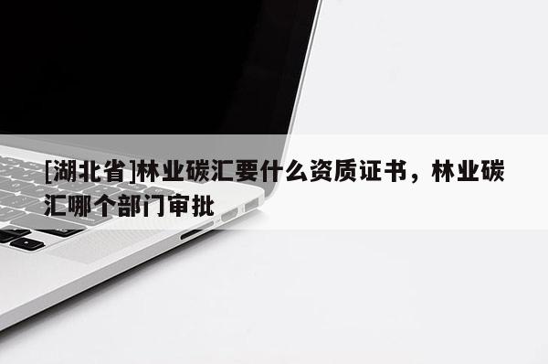 [湖北省]林業碳匯要什么資質證書，林業碳匯哪個部門審批
