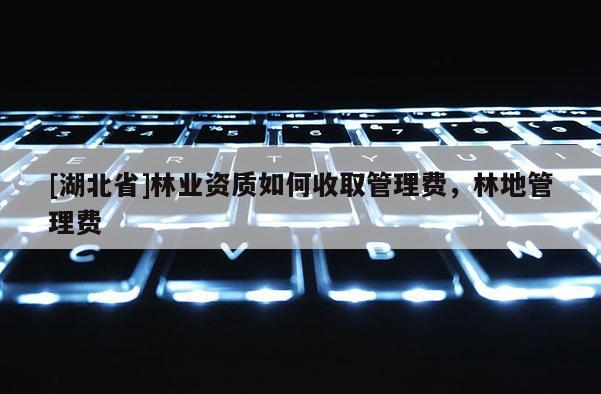 [湖北省]林業(yè)資質(zhì)如何收取管理費(fèi)，林地管理費(fèi)