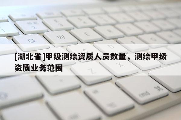 [湖北省]甲級測繪資質人員數量，測繪甲級資質業務范圍
