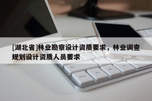 [湖北省]林業勘察設計資質要求，林業調查規劃設計資質人員要求
