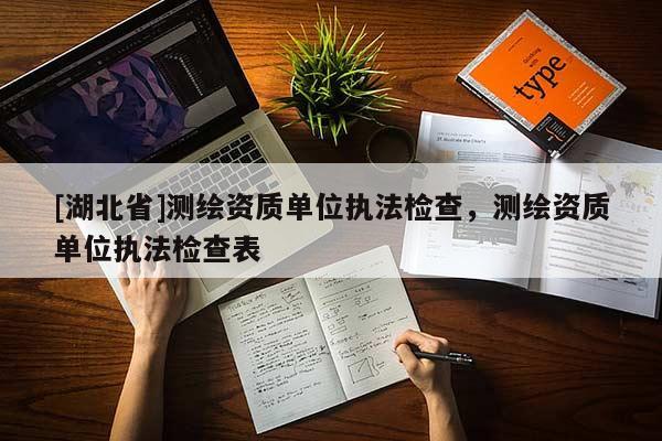 [湖北省]測繪資質單位執法檢查，測繪資質單位執法檢查表