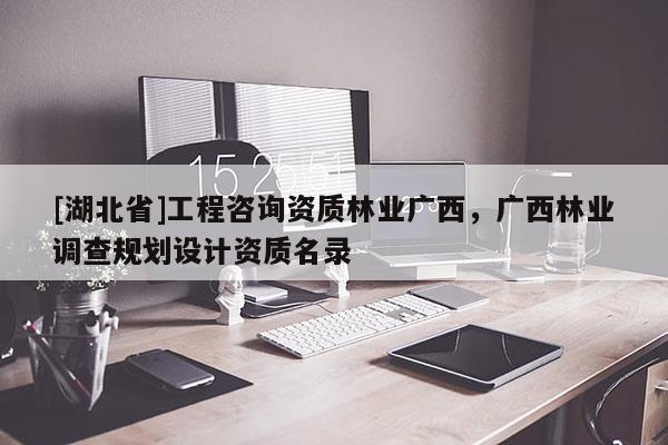 [湖北省]工程咨詢資質林業廣西，廣西林業調查規劃設計資質名錄