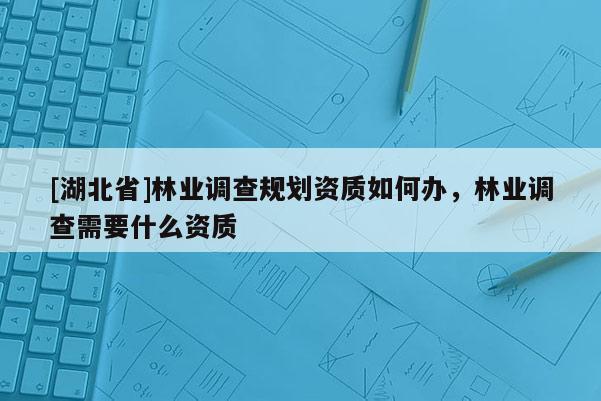 [湖北省]林業調查規劃資質如何辦，林業調查需要什么資質