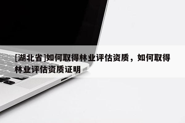 [湖北省]如何取得林業評估資質，如何取得林業評估資質證明