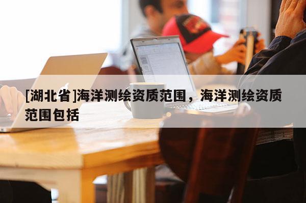 [湖北省]海洋測繪資質范圍，海洋測繪資質范圍包括