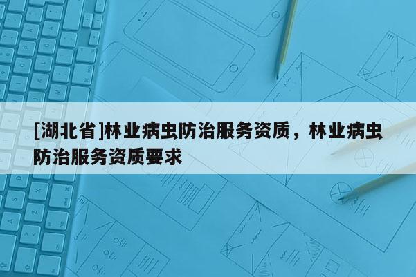 [湖北省]林業病蟲防治服務資質，林業病蟲防治服務資質要求