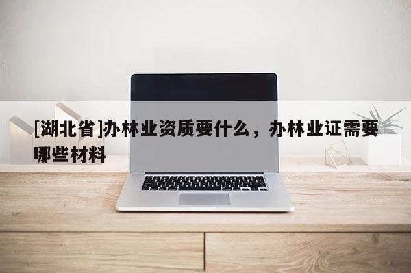[湖北省]辦林業資質要什么，辦林業證需要哪些材料