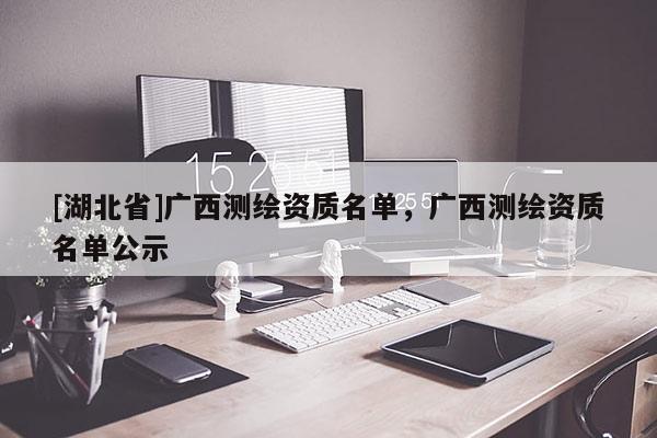 [湖北省]廣西測繪資質名單，廣西測繪資質名單公示