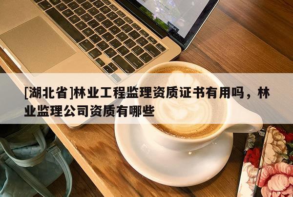 [湖北省]林業(yè)工程監(jiān)理資質(zhì)證書有用嗎，林業(yè)監(jiān)理公司資質(zhì)有哪些
