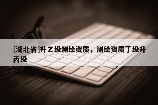 [湖北省]升乙級(jí)測(cè)繪資質(zhì)，測(cè)繪資質(zhì)丁級(jí)升丙級(jí)