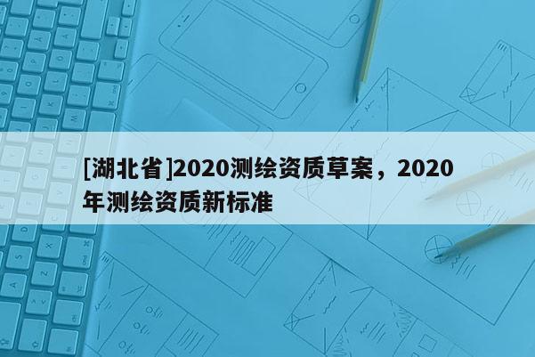 [湖北省]2020測繪資質草案，2020年測繪資質新標準