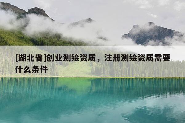 [湖北省]創業測繪資質，注冊測繪資質需要什么條件