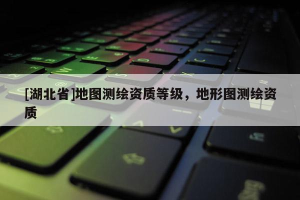 [湖北省]地圖測繪資質等級，地形圖測繪資質