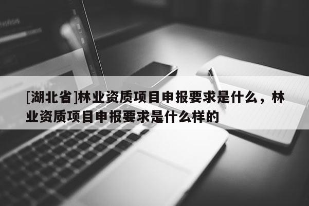 [湖北省]林業資質項目申報要求是什么，林業資質項目申報要求是什么樣的