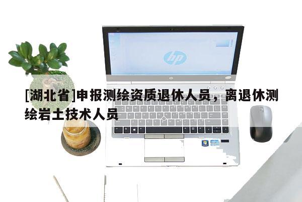 [湖北省]申報測繪資質退休人員，離退休測繪巖土技術人員