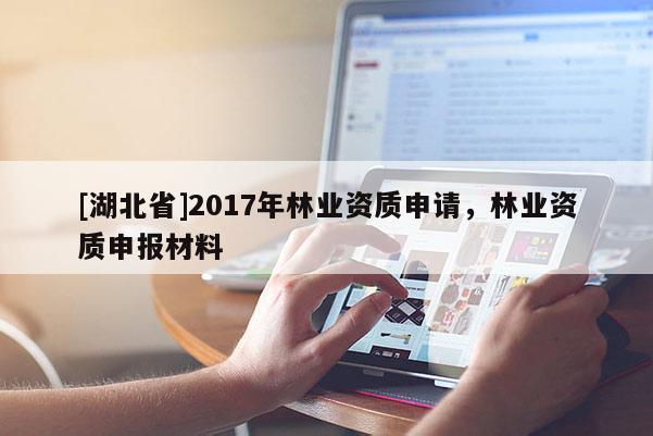 [湖北省]2017年林業(yè)資質(zhì)申請，林業(yè)資質(zhì)申報材料