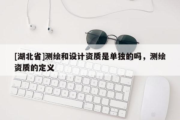 [湖北省]測繪和設計資質是單獨的嗎，測繪資質的定義