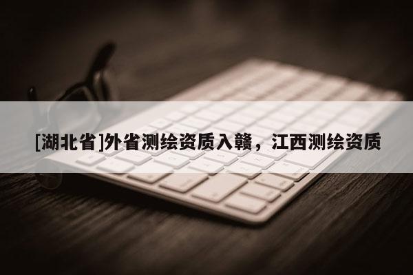 [湖北省]外省測繪資質入贛，江西測繪資質