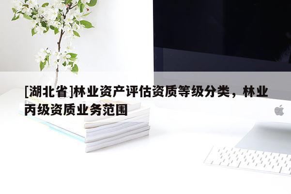 [湖北省]林業(yè)資產(chǎn)評估資質(zhì)等級分類，林業(yè)丙級資質(zhì)業(yè)務(wù)范圍