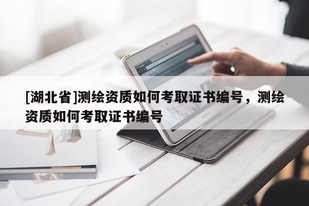 [湖北省]測繪資質如何考取證書編號，測繪資質如何考取證書編號