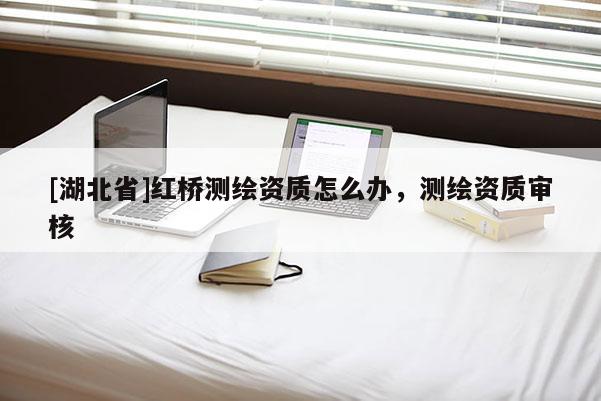 [湖北省]紅橋測繪資質怎么辦，測繪資質審核
