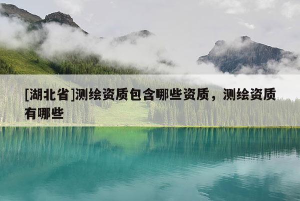 [湖北省]測繪資質包含哪些資質，測繪資質有哪些