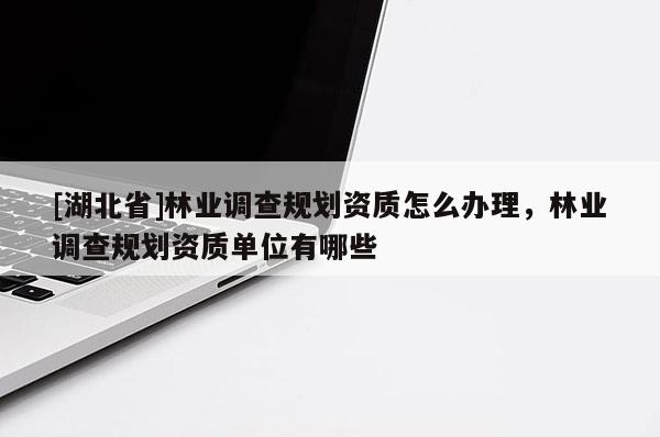 [湖北省]林業調查規劃資質怎么辦理，林業調查規劃資質單位有哪些