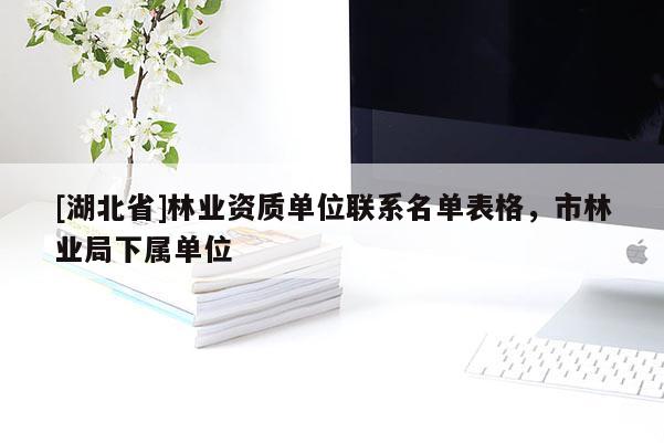 [湖北省]林業(yè)資質(zhì)單位聯(lián)系名單表格，市林業(yè)局下屬單位