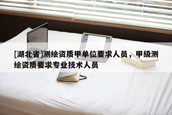 [湖北省]測繪資質甲單位要求人員，甲級測繪資質要求專業技術人員