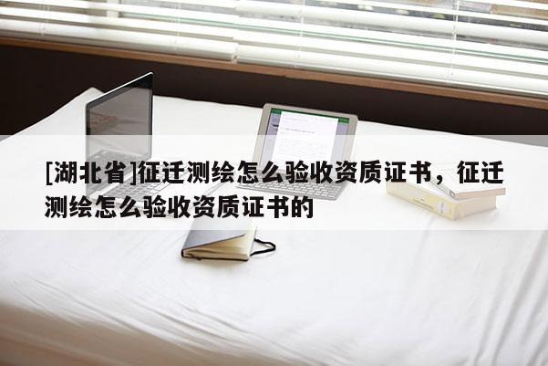 [湖北省]征遷測繪怎么驗(yàn)收資質(zhì)證書，征遷測繪怎么驗(yàn)收資質(zhì)證書的