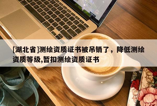 [湖北省]測繪資質證書被吊銷了，降低測繪資質等級,暫扣測繪資質證書