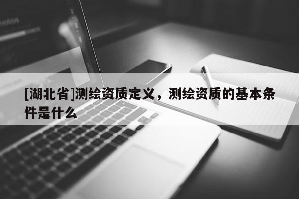 [湖北省]測繪資質定義，測繪資質的基本條件是什么