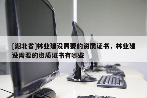 [湖北省]林業(yè)建設需要的資質證書，林業(yè)建設需要的資質證書有哪些