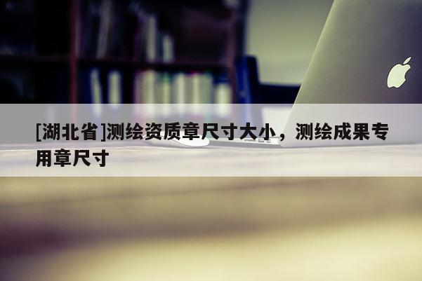 [湖北省]測(cè)繪資質(zhì)章尺寸大小，測(cè)繪成果專用章尺寸