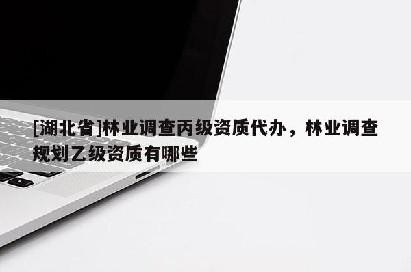 [湖北省]林業(yè)調(diào)查丙級(jí)資質(zhì)代辦，林業(yè)調(diào)查規(guī)劃乙級(jí)資質(zhì)有哪些
