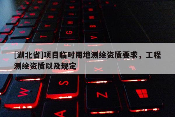 [湖北省]項目臨時用地測繪資質要求，工程測繪資質以及規定
