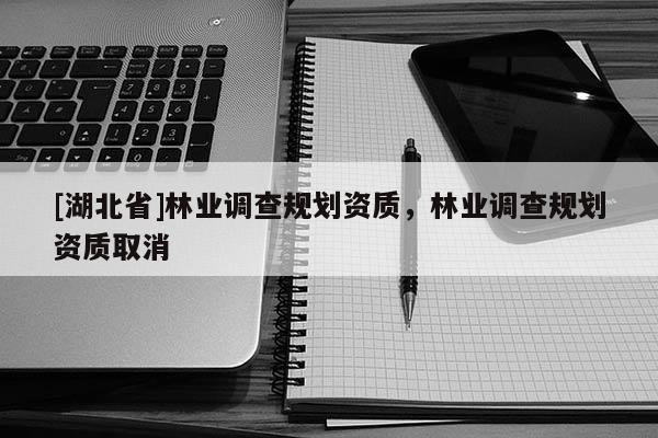 [湖北省]林業調查規劃資質，林業調查規劃資質取消