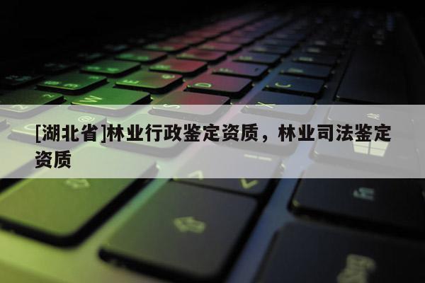 [湖北省]林業(yè)行政鑒定資質(zhì)，林業(yè)司法鑒定資質(zhì)