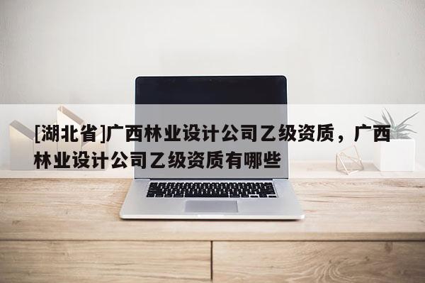 [湖北省]廣西林業(yè)設(shè)計(jì)公司乙級(jí)資質(zhì)，廣西林業(yè)設(shè)計(jì)公司乙級(jí)資質(zhì)有哪些