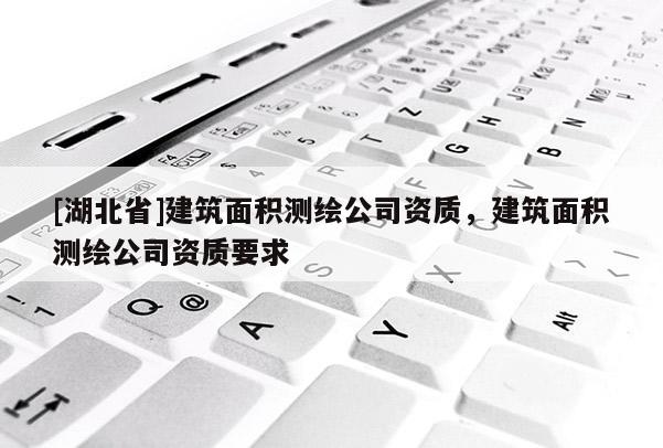 [湖北省]建筑面積測繪公司資質，建筑面積測繪公司資質要求