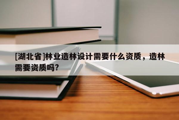[湖北省]林業造林設計需要什么資質，造林需要資質嗎?