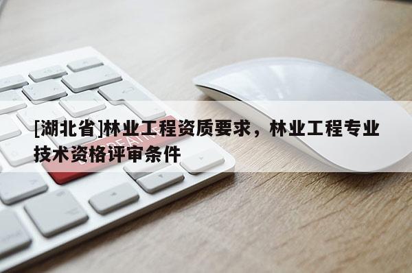 [湖北省]林業(yè)工程資質(zhì)要求，林業(yè)工程專業(yè)技術資格評審條件