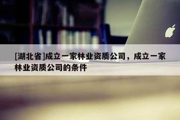 [湖北省]成立一家林業資質公司，成立一家林業資質公司的條件