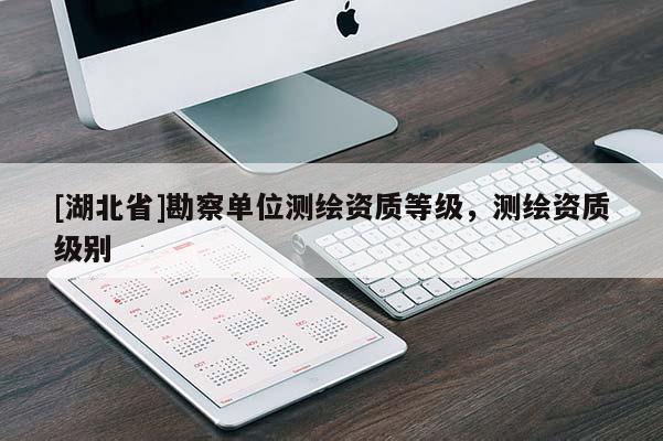 [湖北省]勘察單位測繪資質(zhì)等級，測繪資質(zhì)級別