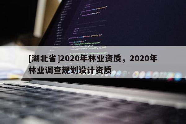 [湖北省]2020年林業(yè)資質(zhì)，2020年林業(yè)調(diào)查規(guī)劃設(shè)計(jì)資質(zhì)