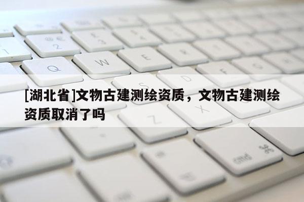 [湖北省]文物古建測繪資質，文物古建測繪資質取消了嗎