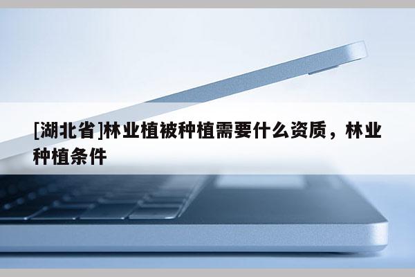 [湖北省]林業植被種植需要什么資質，林業種植條件