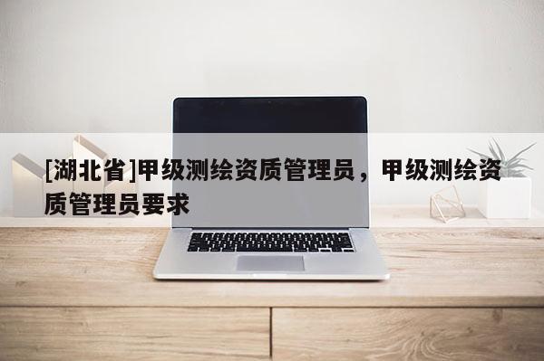 [湖北省]甲級測繪資質管理員，甲級測繪資質管理員要求