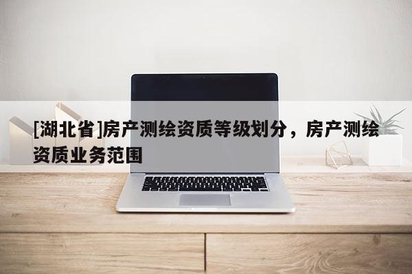 [湖北省]房產(chǎn)測繪資質(zhì)等級(jí)劃分，房產(chǎn)測繪資質(zhì)業(yè)務(wù)范圍
